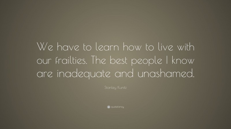 Stanley Kunitz Quote: “We have to learn how to live with our frailties. The best people I know are inadequate and unashamed.”