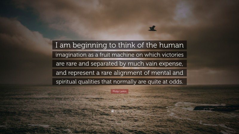 Philip Larkin Quote: “I am beginning to think of the human imagination as a fruit machine on which victories are rare and separated by much vain expense, and represent a rare alignment of mental and spiritual qualities that normally are quite at odds.”