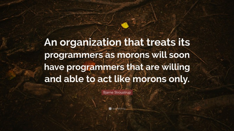 Bjarne Stroustrup Quote: “An organization that treats its programmers as morons will soon have programmers that are willing and able to act like morons only.”