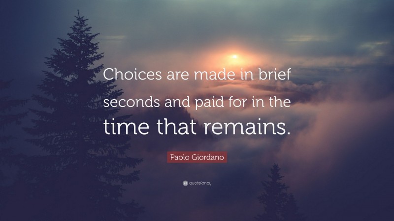 Paolo Giordano Quote: “Choices are made in brief seconds and paid for in the time that remains.”