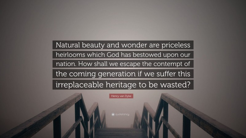 Henry van Dyke Quote: “Natural beauty and wonder are priceless heirlooms which God has bestowed upon our nation. How shall we escape the contempt of the coming generation if we suffer this irreplaceable heritage to be wasted?”