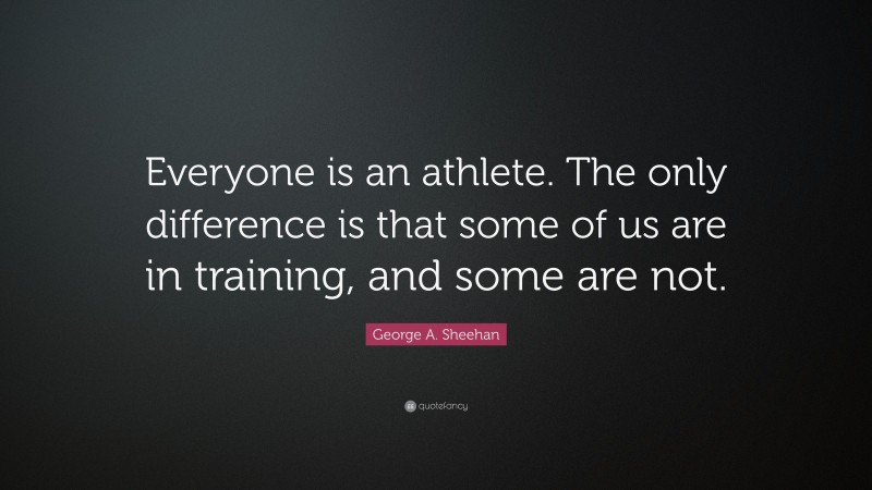George A. Sheehan Quote: “Everyone is an athlete. The only difference is that some of us are in training, and some are not.”