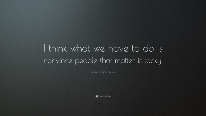 Terence McKenna Quote: “I think what we have to do is convince people that matter is tacky.”