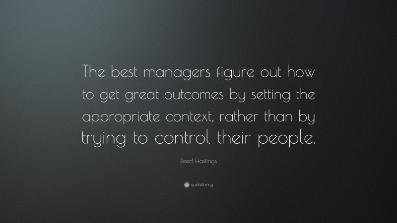 Reed Hastings Quote: “The best managers figure out how to get great outcomes by setting the appropriate context, rather than by trying to control their people.”