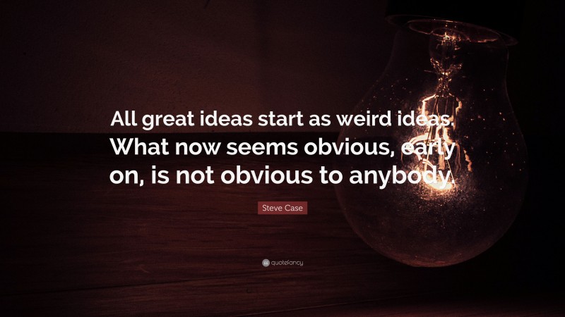 Steve Case Quote: “All great ideas start as weird ideas. What now seems obvious, early on, is not obvious to anybody.”