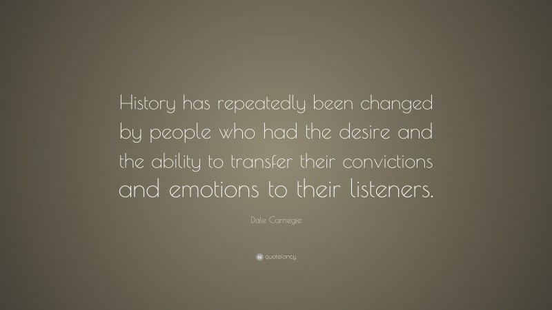 Dale Carnegie Quote: “History has repeatedly been changed by people who had the desire and the ability to transfer their convictions and emotions to their listeners.”