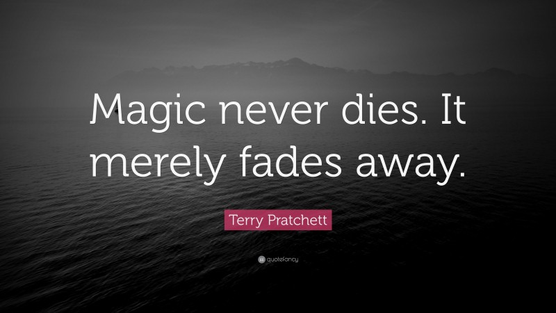 Terry Pratchett Quote: “Magic never dies. It merely fades away.”