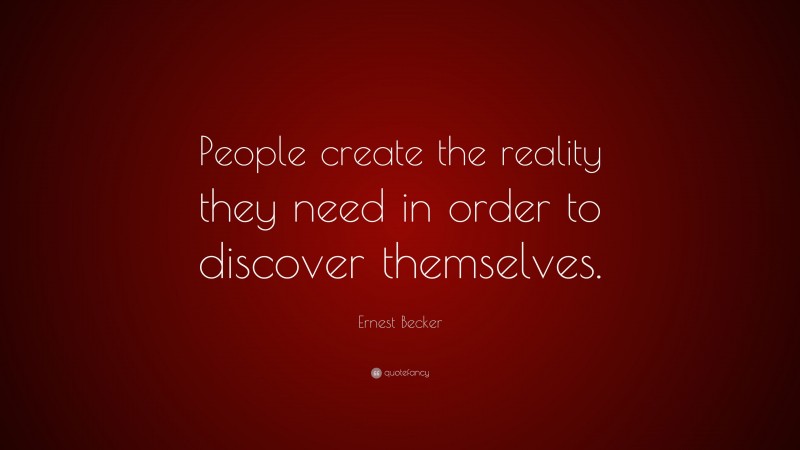 Ernest Becker Quote: “People create the reality they need in order to discover themselves.”