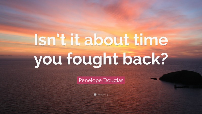 Penelope Douglas Quote: “Isn’t it about time you fought back?”
