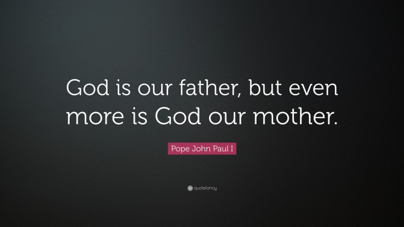 Pope John Paul I Quote: “God is our father, but even more is God our mother.”