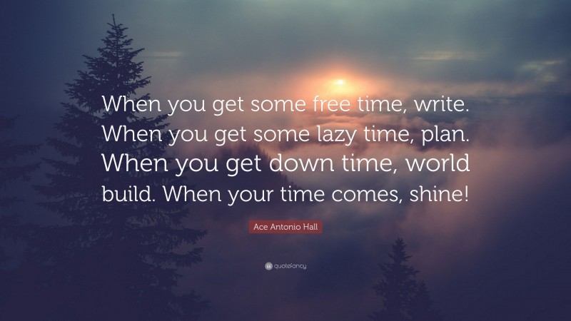 Ace Antonio Hall Quote: “When you get some free time, write. When you get some lazy time, plan. When you get down time, world build. When your time comes, shine!”