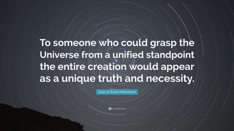 Jean le Rond d'Alembert Quote: “To someone who could grasp the Universe from a unified standpoint the entire creation would appear as a unique truth and necessity.”