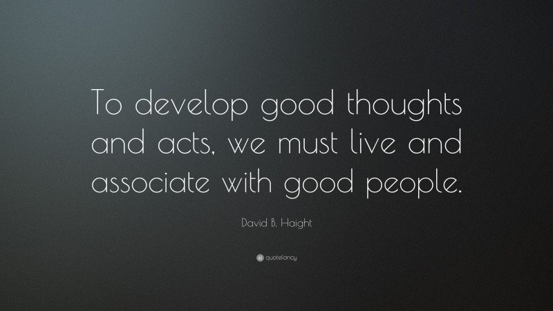David B. Haight Quote: “To develop good thoughts and acts, we must live and associate with good people.”