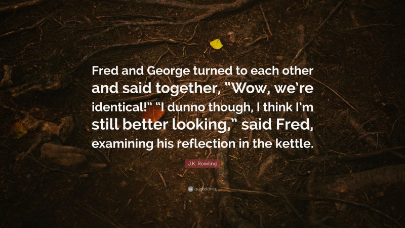J.K. Rowling Quote: “Fred and George turned to each other and said together, “Wow, we’re identical!” “I dunno though, I think I’m still better looking,” said Fred, examining his reflection in the kettle.”