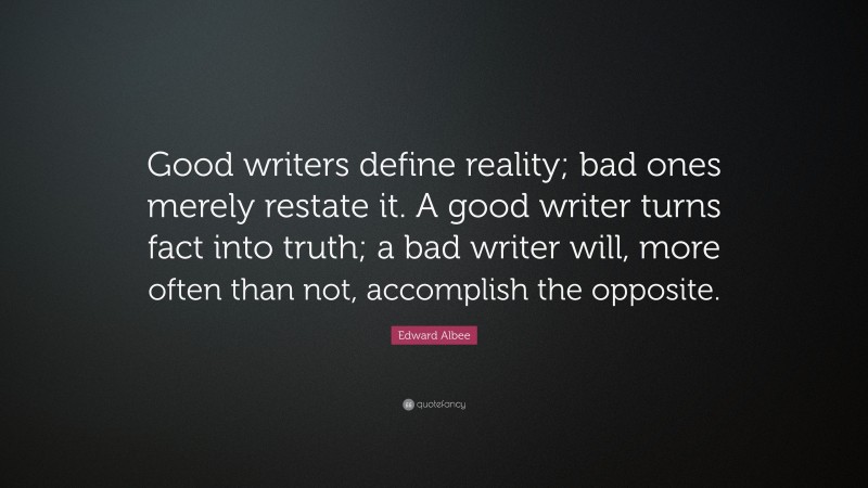 Edward Albee Quote: “Good writers define reality; bad ones merely restate it. A good writer turns fact into truth; a bad writer will, more often than not, accomplish the opposite.”