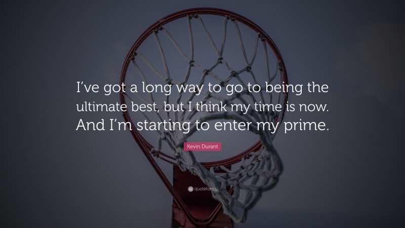 Kevin Durant Quote: “I’ve got a long way to go to being the ultimate best, but I think my time is now. And I’m starting to enter my prime.”