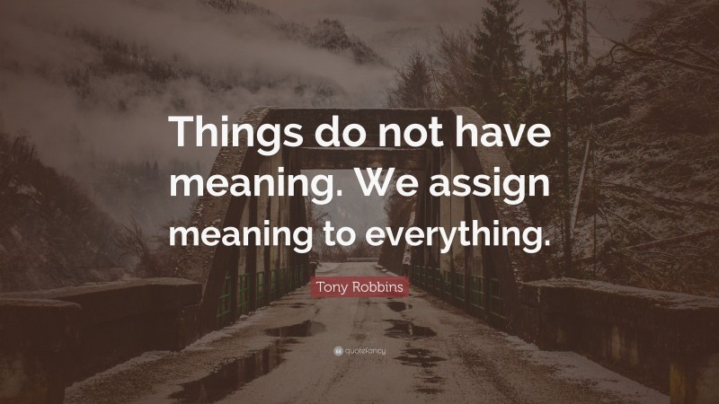 Tony Robbins Quote: “Things do not have meaning. We assign meaning to everything.”