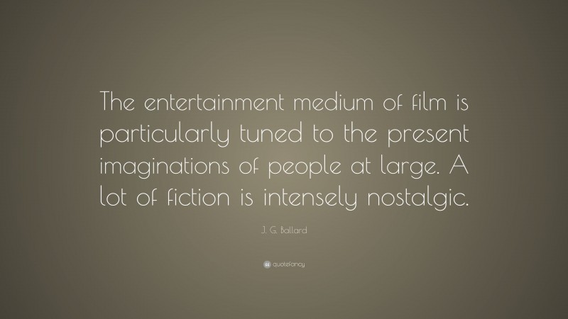 J. G. Ballard Quote: “The entertainment medium of film is particularly tuned to the present imaginations of people at large. A lot of fiction is intensely nostalgic.”