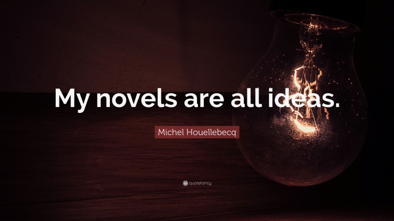 Michel Houellebecq Quote: “My novels are all ideas.”