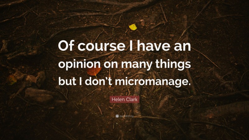 Helen Clark Quote: “Of course I have an opinion on many things but I don’t micromanage.”