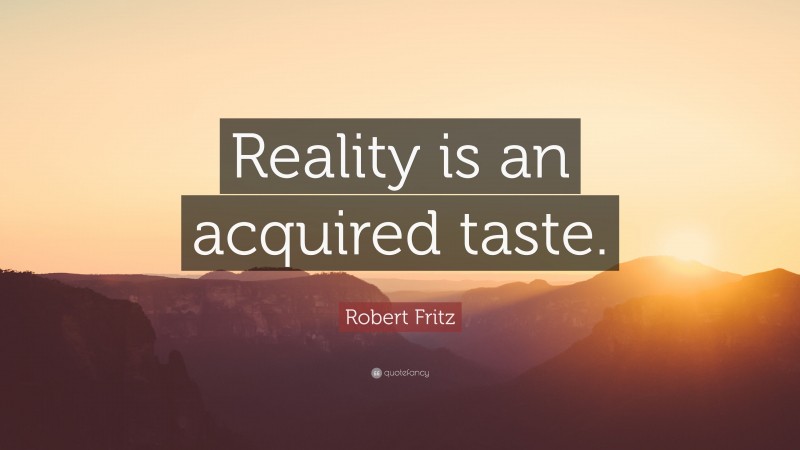 Robert Fritz Quote: “Reality is an acquired taste.”