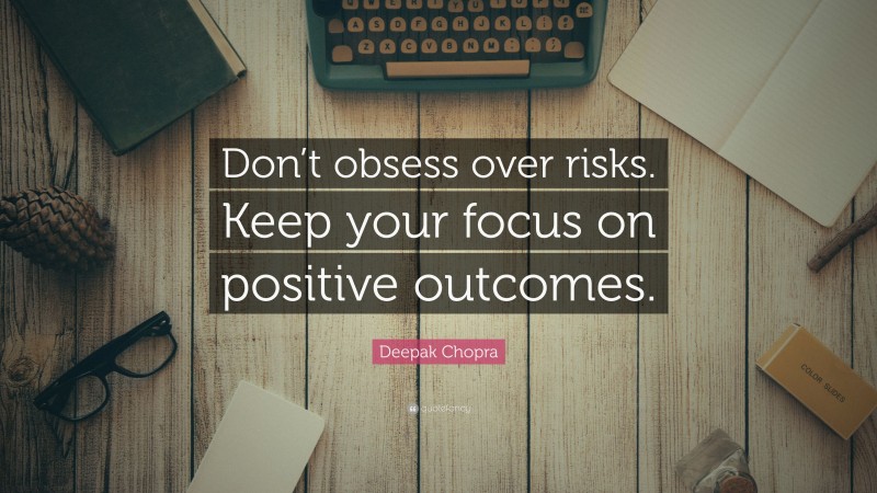 Deepak Chopra Quote: “Don’t obsess over risks. Keep your focus on positive outcomes.”