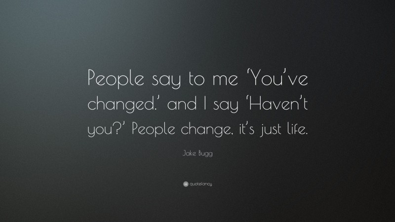 Jake Bugg Quote: “People say to me ‘You’ve changed.’ and I say ‘Haven’t you?’ People change, it’s just life.”