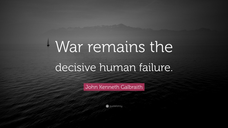 John Kenneth Galbraith Quote: “War remains the decisive human failure.”