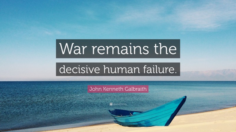John Kenneth Galbraith Quote: “War remains the decisive human failure.”