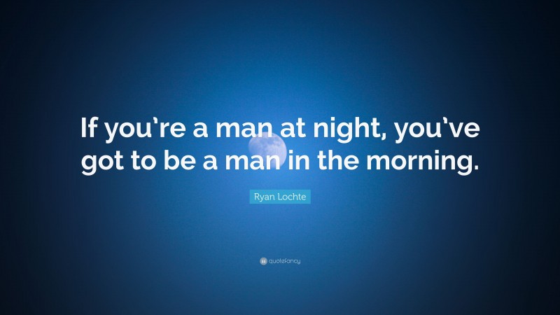 Ryan Lochte Quote: “If you’re a man at night, you’ve got to be a man in the morning.”