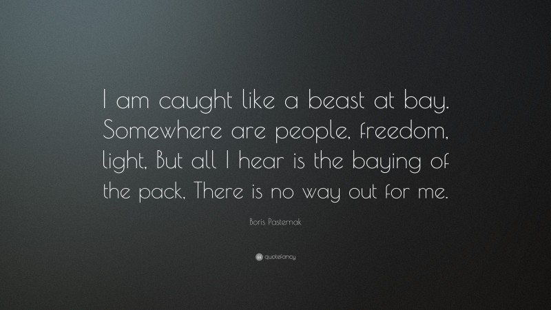 Boris Pasternak Quote: “I am caught like a beast at bay. Somewhere are people, freedom, light, But all I hear is the baying of the pack, There is no way out for me.”