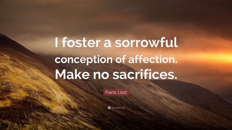 Franz Liszt Quote: “I foster a sorrowful conception of affection. Make no sacrifices.”