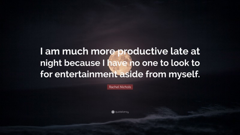 Rachel Nichols Quote: “I am much more productive late at night because I have no one to look to for entertainment aside from myself.”