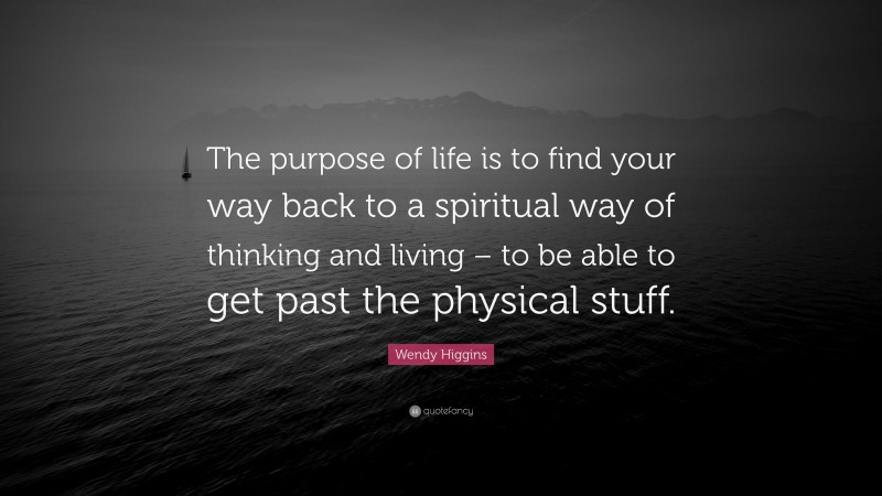 Wendy Higgins Quote: “The purpose of life is to find your way back to a spiritual way of thinking and living – to be able to get past the physical stuff.”