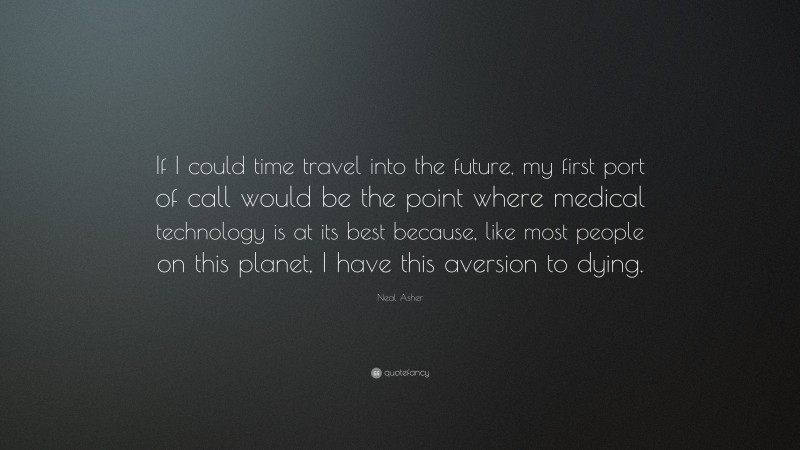 Neal Asher Quote: “If I could time travel into the future, my first port of call would be the point where medical technology is at its best because, like most people on this planet, I have this aversion to dying.”