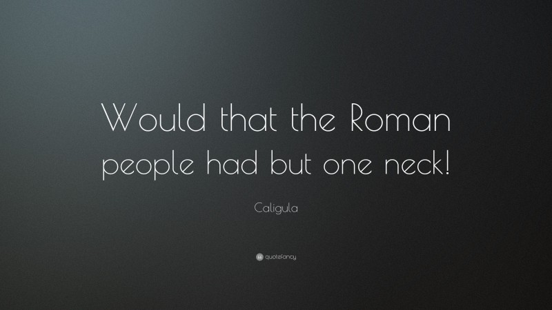 Caligula Quote: “Would that the Roman people had but one neck!”