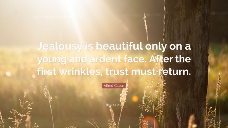 Alfred Capus Quote: “Jealousy is beautiful only on a young and ardent face. After the first wrinkles, trust must return.”