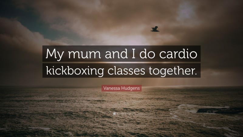 Vanessa Hudgens Quote: “My mum and I do cardio kickboxing classes together.”