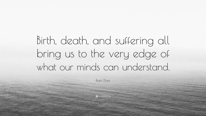 Ram Dass Quote: “Birth, death, and suffering all bring us to the very edge of what our minds can understand.”