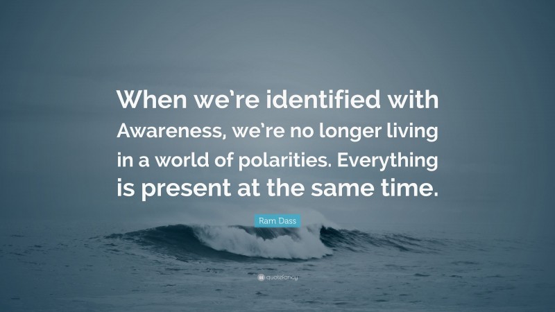 Ram Dass Quote: “When we’re identified with Awareness, we’re no longer living in a world of polarities. Everything is present at the same time.”