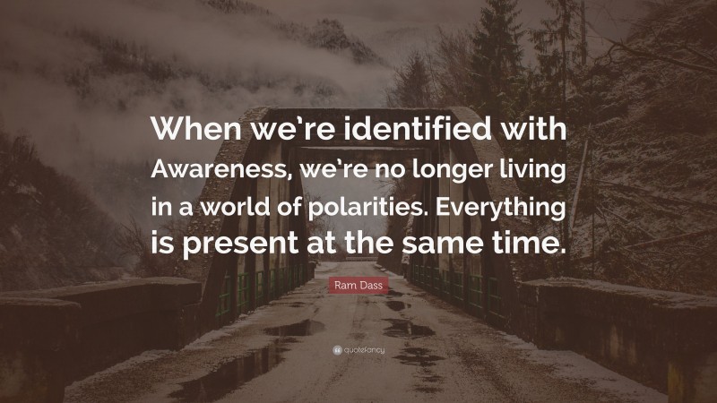 Ram Dass Quote: “When we’re identified with Awareness, we’re no longer living in a world of polarities. Everything is present at the same time.”