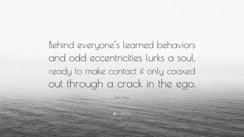 Ram Dass Quote: “Behind everyone’s learned behaviors and odd eccentricities lurks a soul, ready to make contact if only coaxed out through a crack in the ego.”