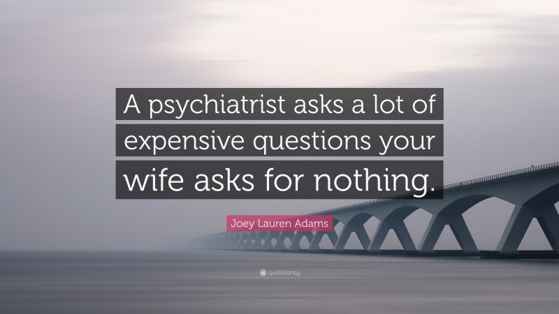 Joey Lauren Adams Quote: “A psychiatrist asks a lot of expensive questions your wife asks for nothing.”