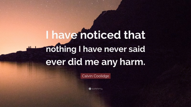 Calvin Coolidge Quote: “I have noticed that nothing I have never said ever did me any harm.”