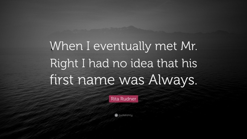 Rita Rudner Quote: “When I eventually met Mr. Right I had no idea that his first name was Always.”