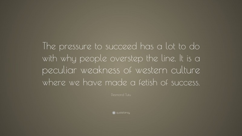 Desmond Tutu Quote: “The pressure to succeed has a lot to do with why people overstep the line. It is a peculiar weakness of western culture where we have made a fetish of success.”