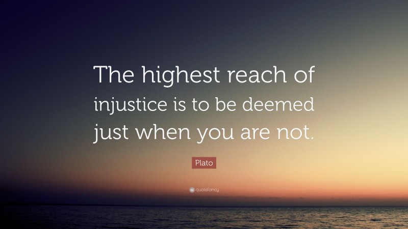 Plato Quote: “The highest reach of injustice is to be deemed just when you are not.”