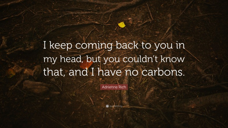 Adrienne Rich Quote: “I keep coming back to you in my head, but you couldn’t know that, and I have no carbons.”