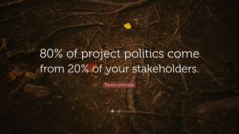 Pareto principle Quote: “80% of project politics come from 20% of your stakeholders.”