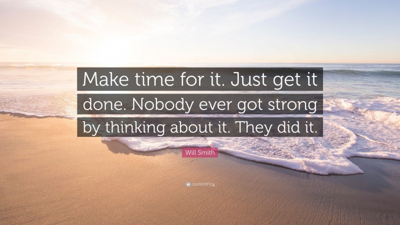 Will Smith Quote: “Make time for it. Just get it done. Nobody ever got strong by thinking about it. They did it.”